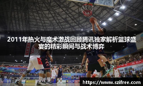 2011年热火与魔术激战回顾腾讯独家解析篮球盛宴的精彩瞬间与战术博弈
