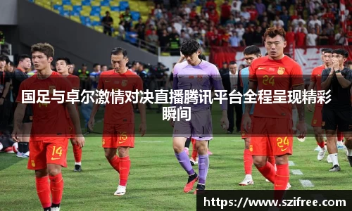 国足与卓尔激情对决直播腾讯平台全程呈现精彩瞬间