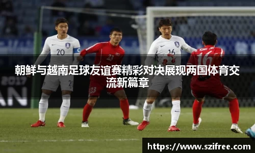 朝鲜与越南足球友谊赛精彩对决展现两国体育交流新篇章