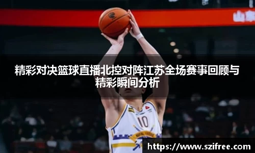 精彩对决篮球直播北控对阵江苏全场赛事回顾与精彩瞬间分析